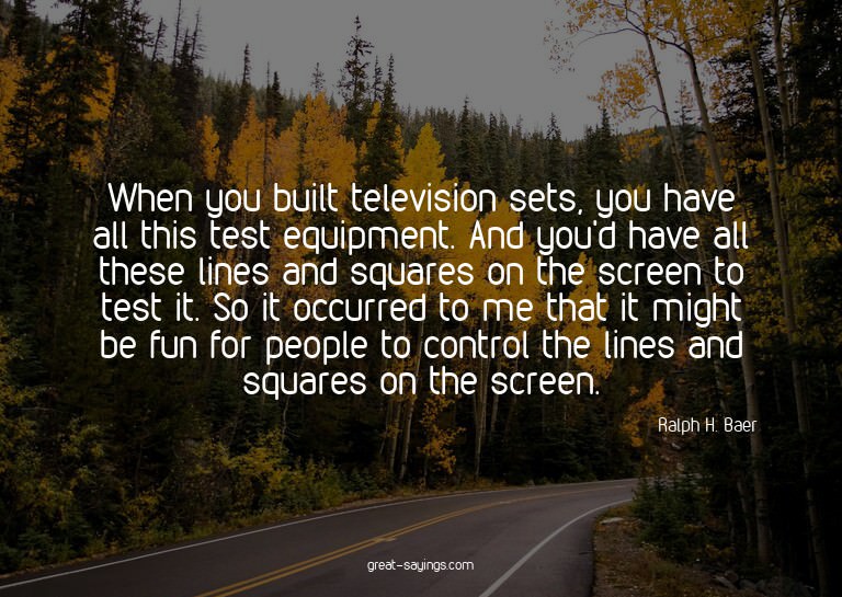When you built television sets, you have all this test
