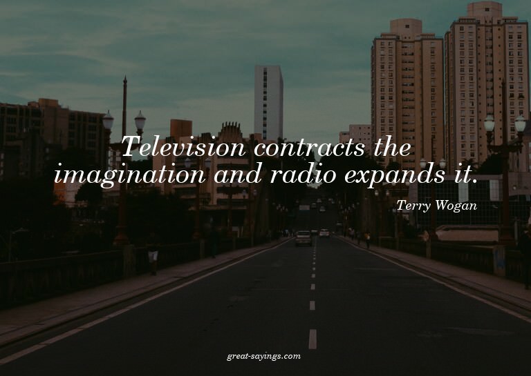 Television contracts the imagination and radio expands