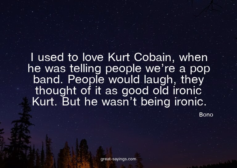 I used to love Kurt Cobain, when he was telling people