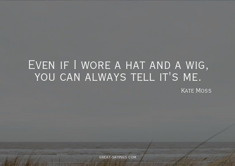 Even if I wore a hat and a wig, you can always tell it'