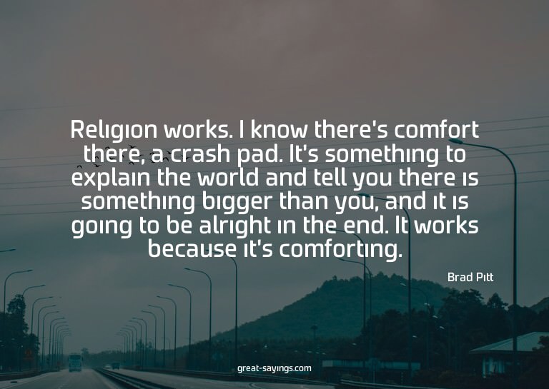 Religion works. I know there's comfort there, a crash p