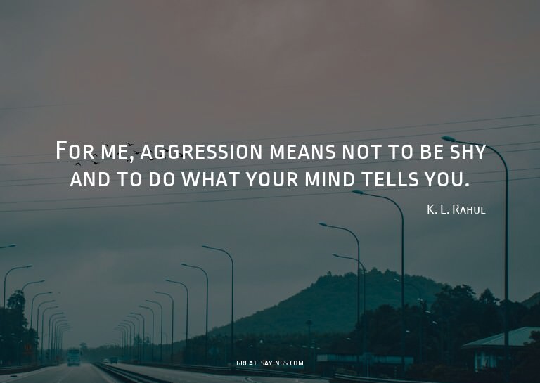 For me, aggression means not to be shy and to do what y