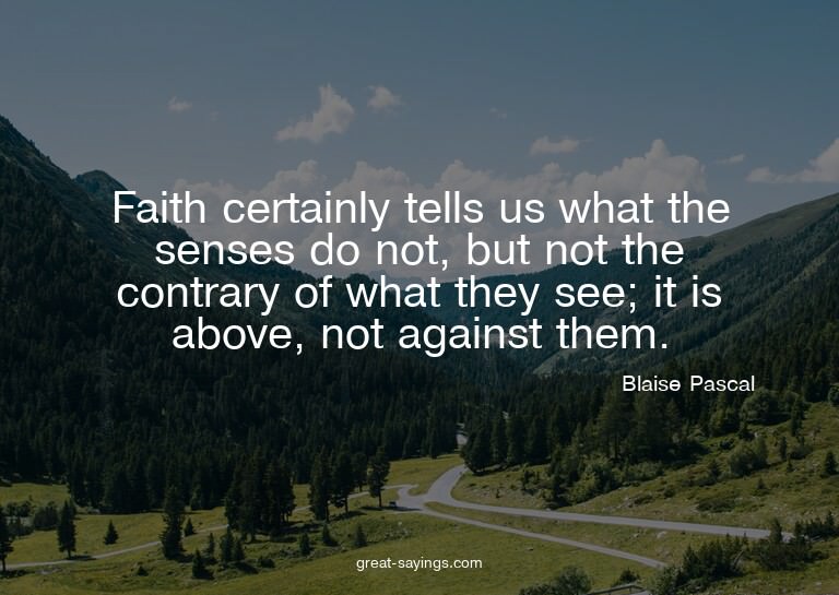 Faith certainly tells us what the senses do not, but no