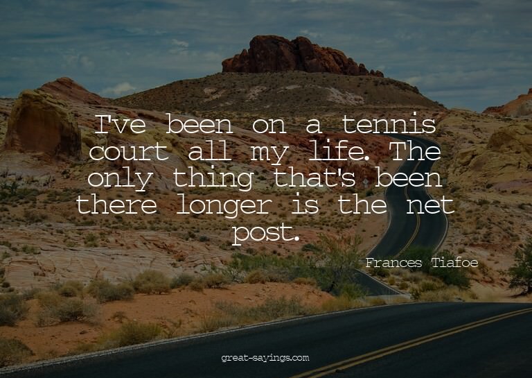 I've been on a tennis court all my life. The only thing