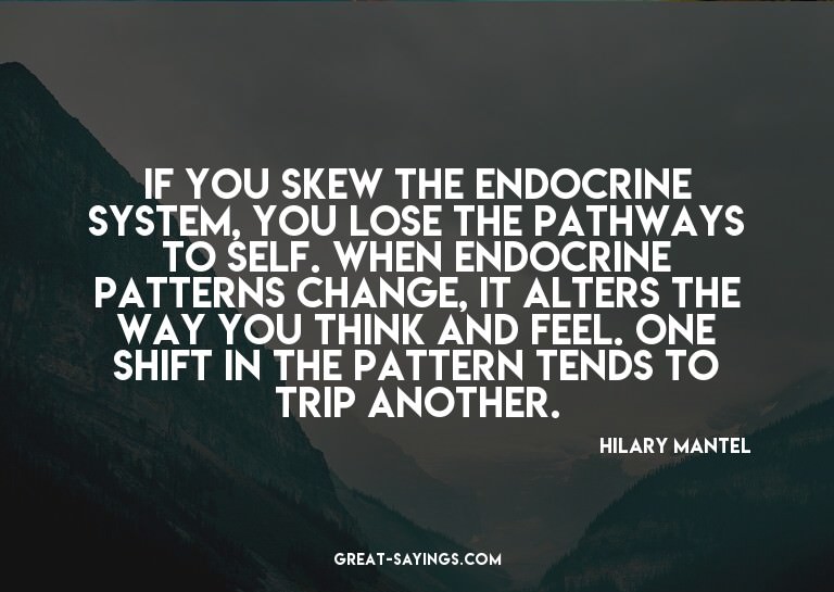 If you skew the endocrine system, you lose the pathways