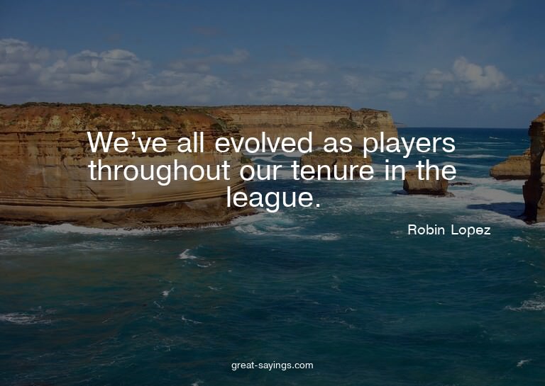 We've all evolved as players throughout our tenure in t