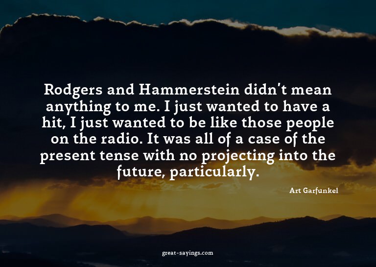Rodgers and Hammerstein didn't mean anything to me. I j