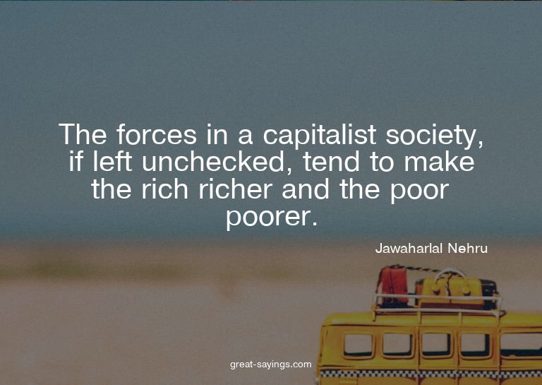 The forces in a capitalist society, if left unchecked,