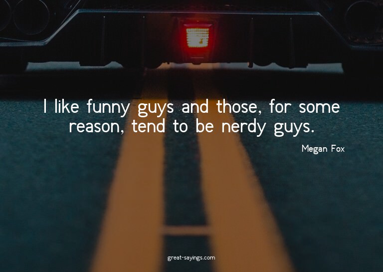 I like funny guys and those, for some reason, tend to b