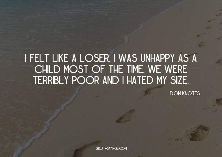 I felt like a loser. I was unhappy as a child most of t