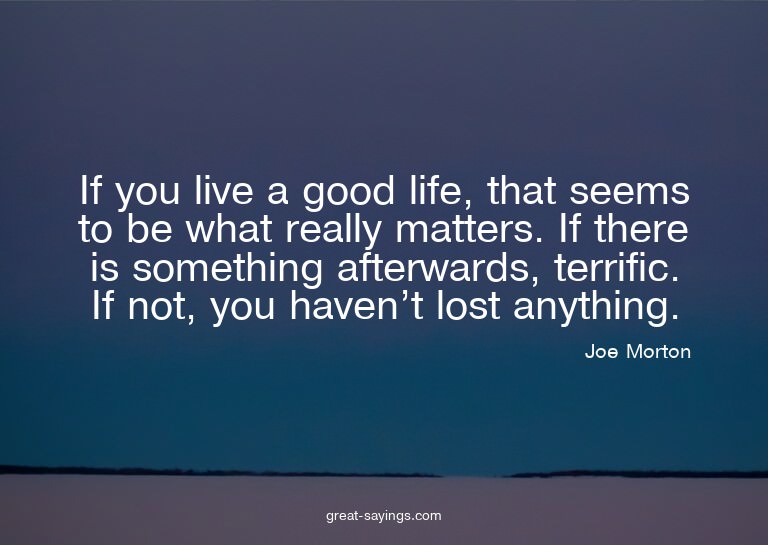 If you live a good life, that seems to be what really m