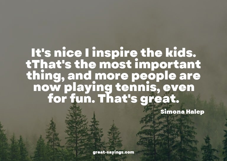 It's nice I inspire the kids. tThat's the most importan