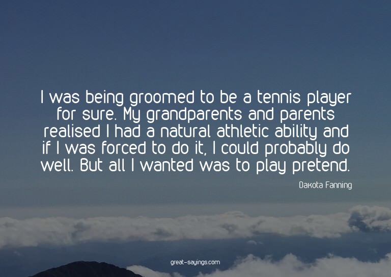 I was being groomed to be a tennis player for sure. My