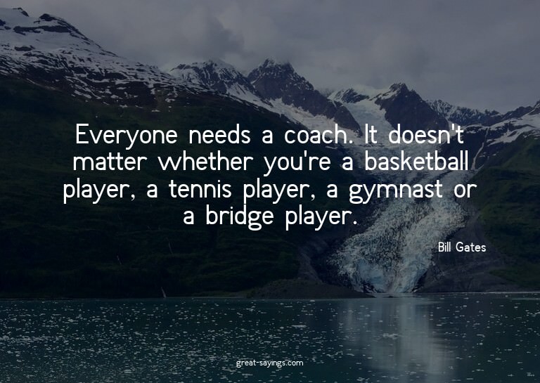 Everyone needs a coach. It doesn't matter whether you'r