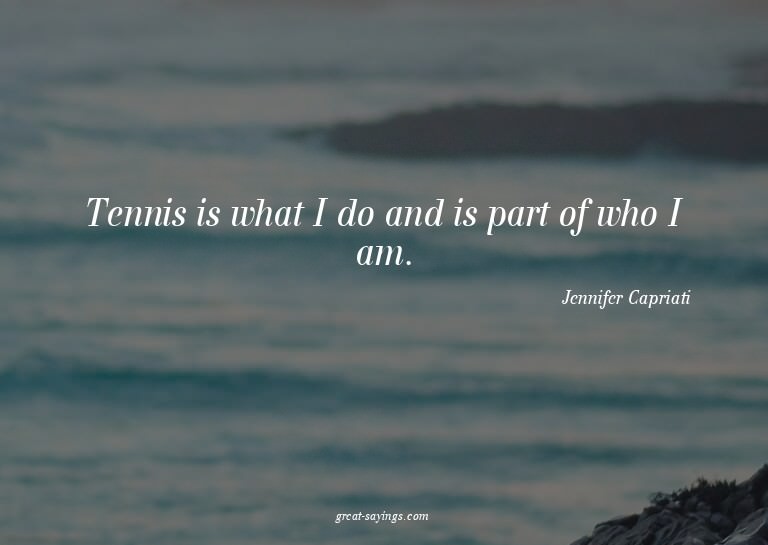 Tennis is what I do and is part of who I am.

