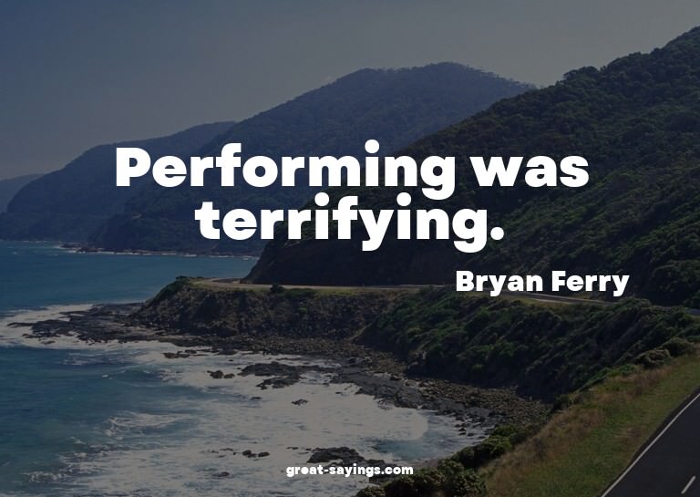 Performing was terrifying.

