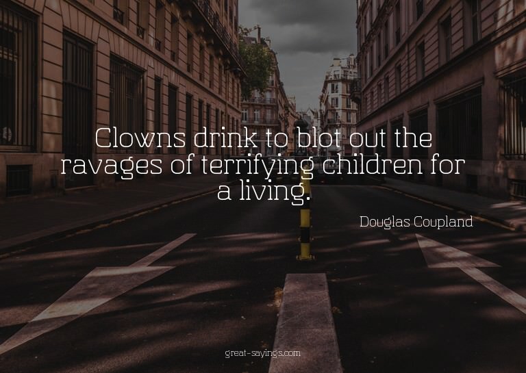 Clowns drink to blot out the ravages of terrifying chil
