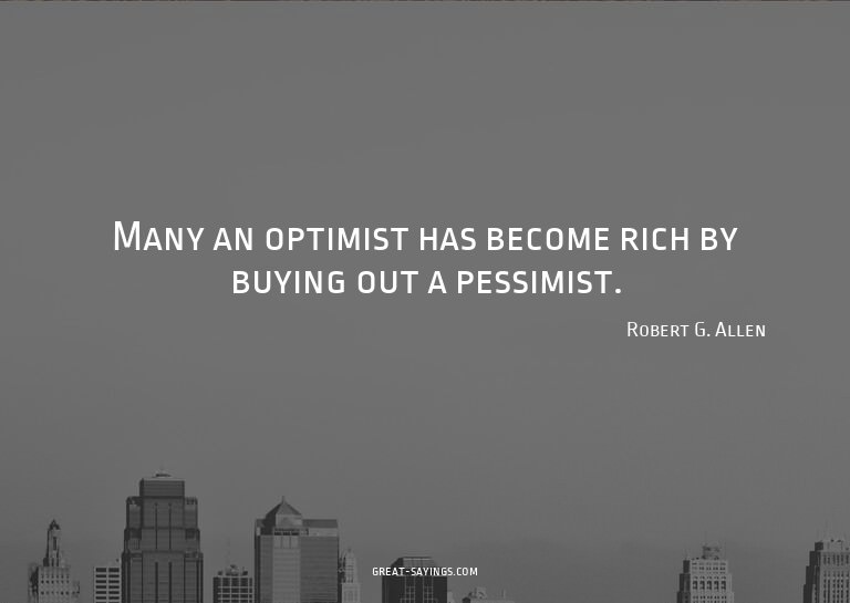 Many an optimist has become rich by buying out a pessim