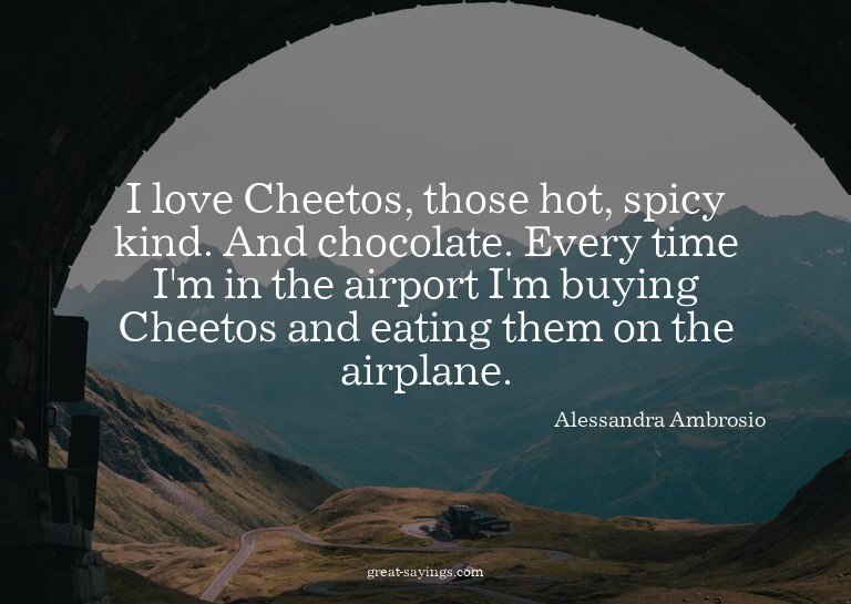 I love Cheetos, those hot, spicy kind. And chocolate. E