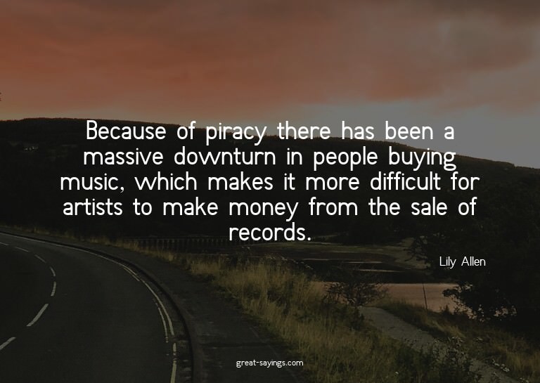 Because of piracy there has been a massive downturn in