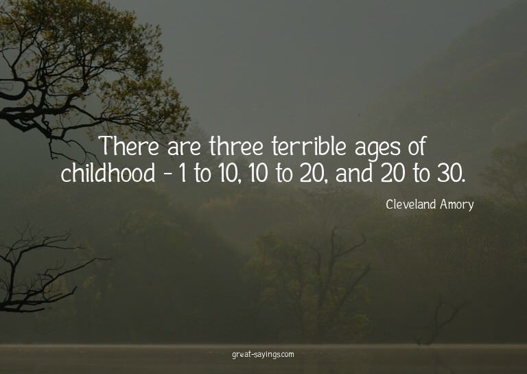 There are three terrible ages of childhood - 1 to 10, 1