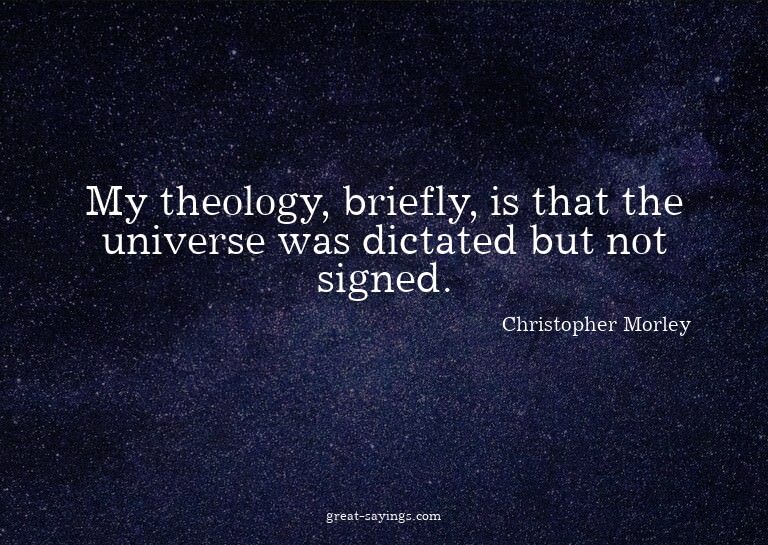 My theology, briefly, is that the universe was dictated