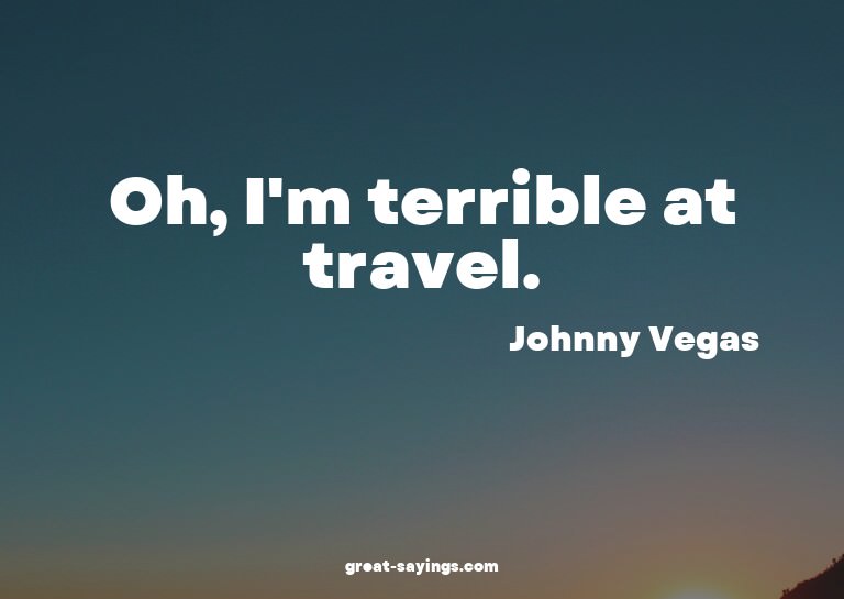 Oh, I'm terrible at travel.

