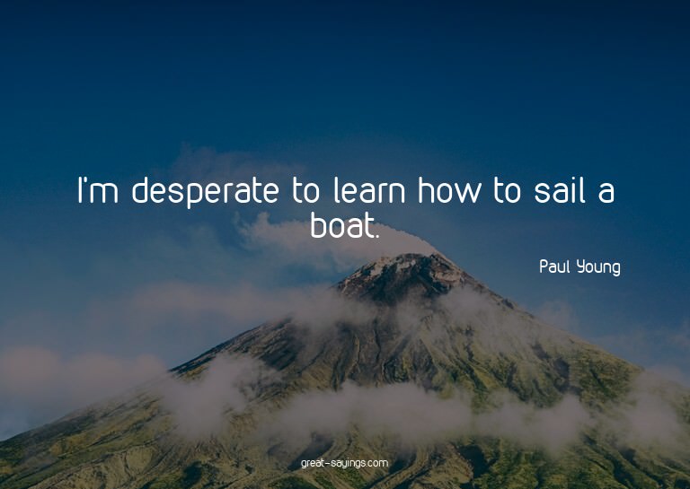 I'm desperate to learn how to sail a boat.

