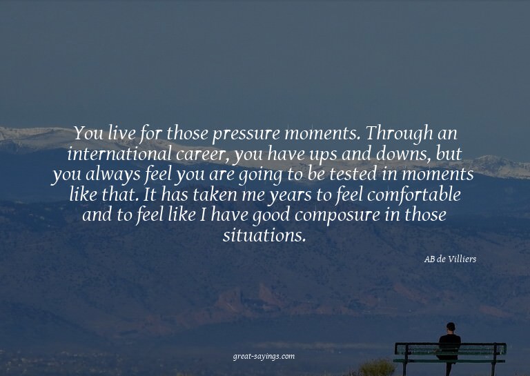 You live for those pressure moments. Through an interna