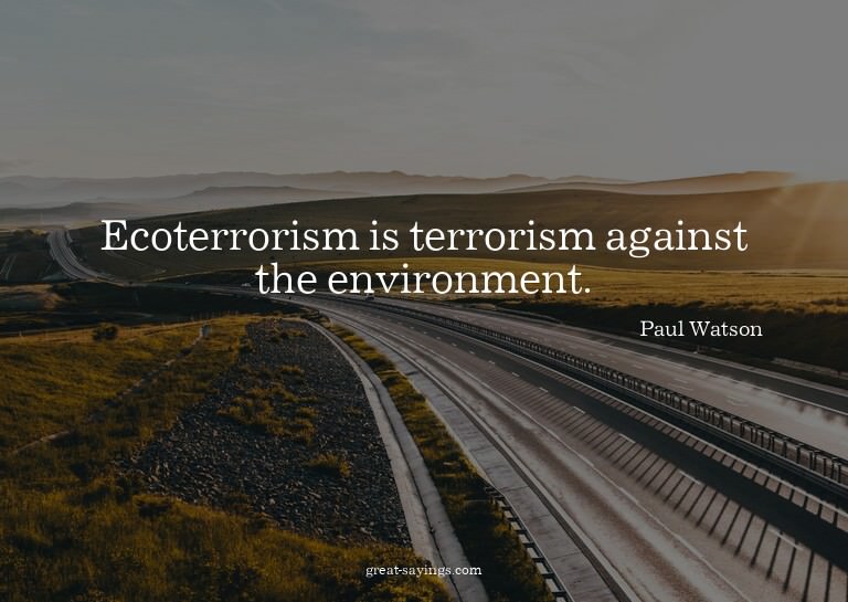 Ecoterrorism is terrorism against the environment.

