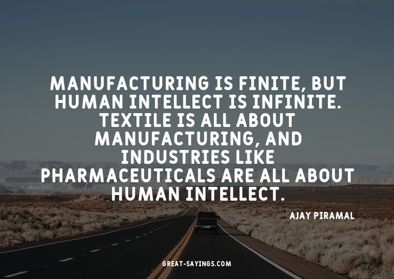 Manufacturing is finite, but human intellect is infinit
