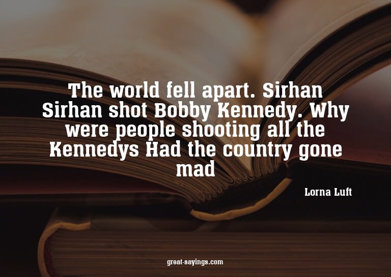 The world fell apart. Sirhan Sirhan shot Bobby Kennedy.