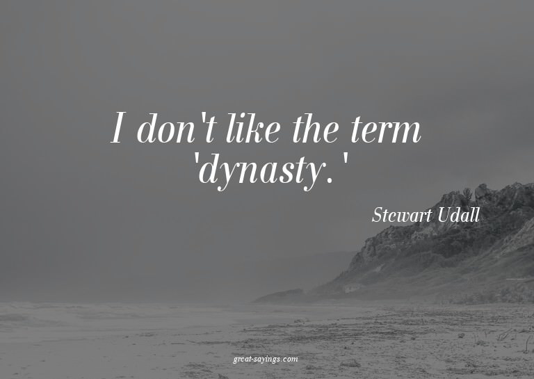 I don't like the term 'dynasty.'

