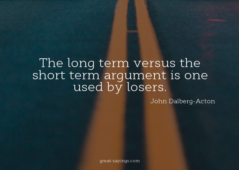 The long term versus the short term argument is one use