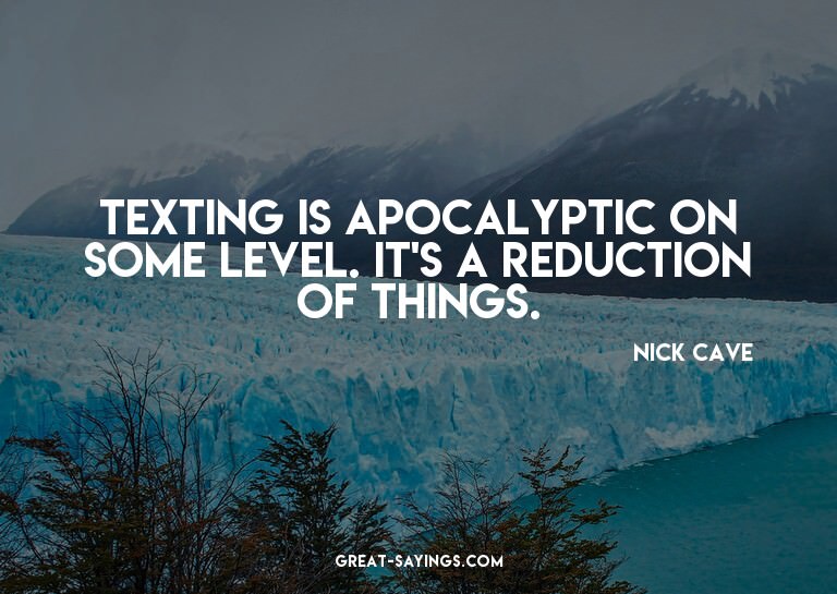 Texting is apocalyptic on some level. It's a reduction