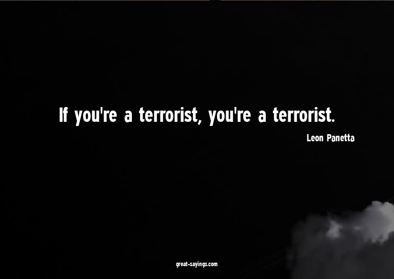 If you're a terrorist, you're a terrorist.

