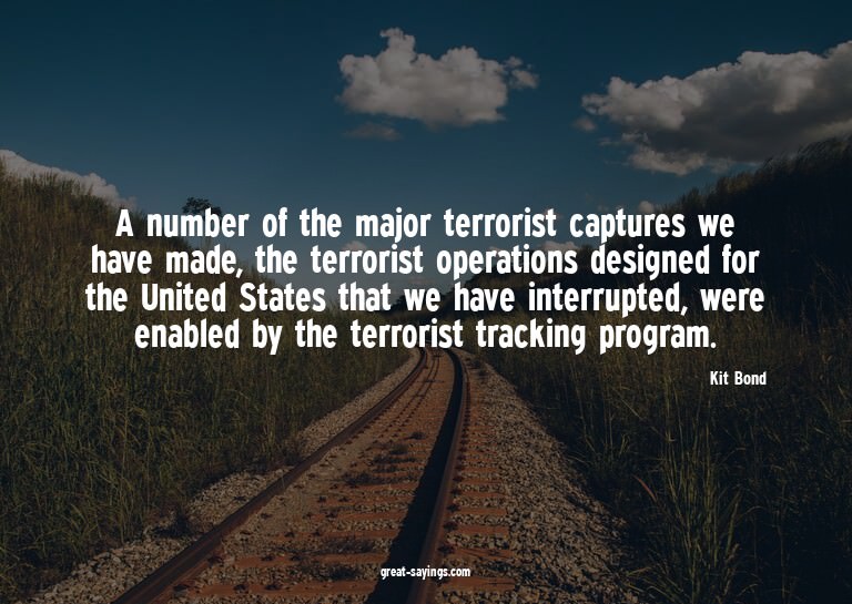 A number of the major terrorist captures we have made,