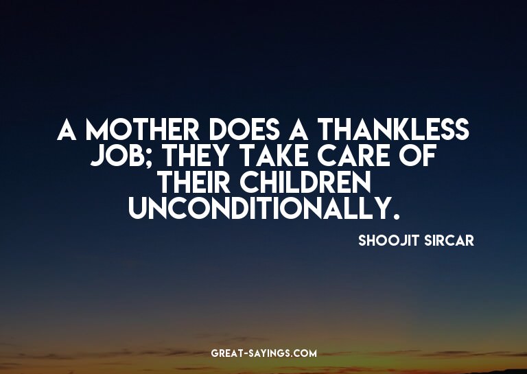 A mother does a thankless job; they take care of their