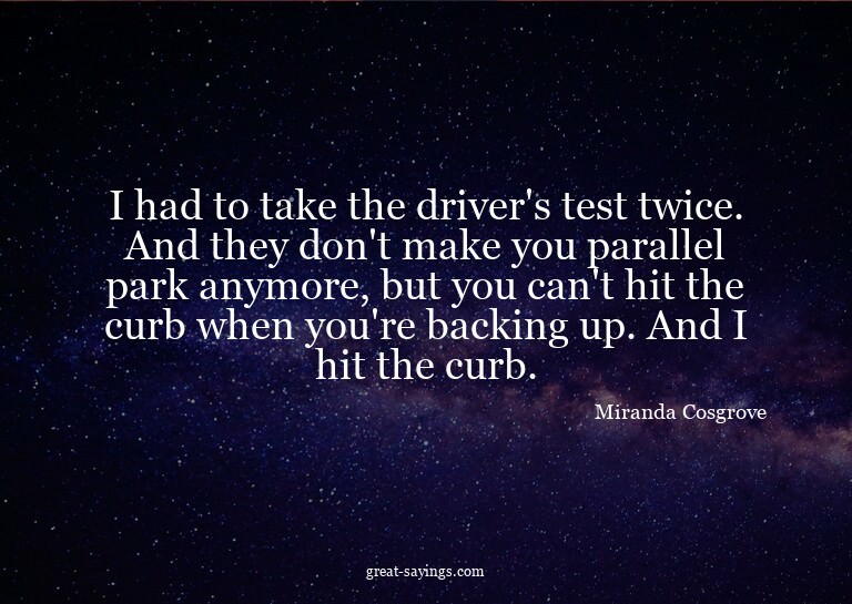 I had to take the driver's test twice. And they don't m