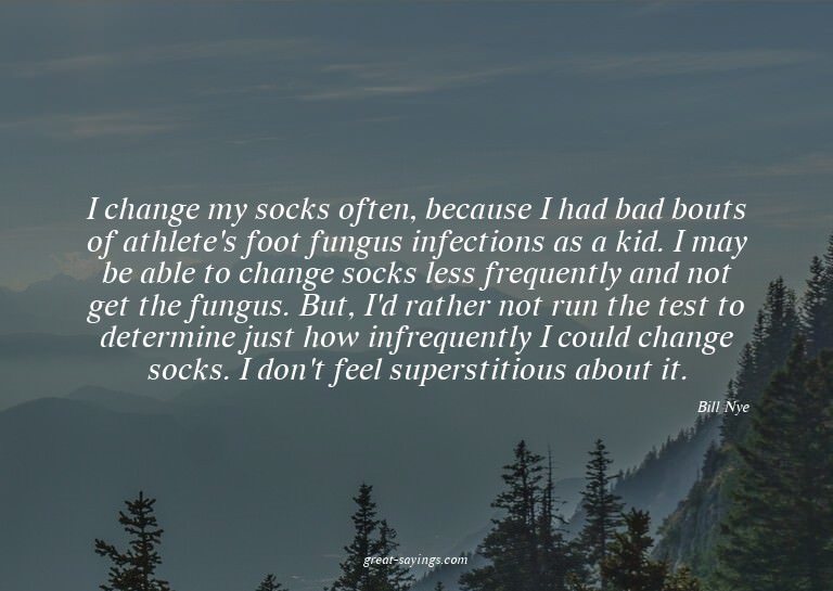 I change my socks often, because I had bad bouts of ath