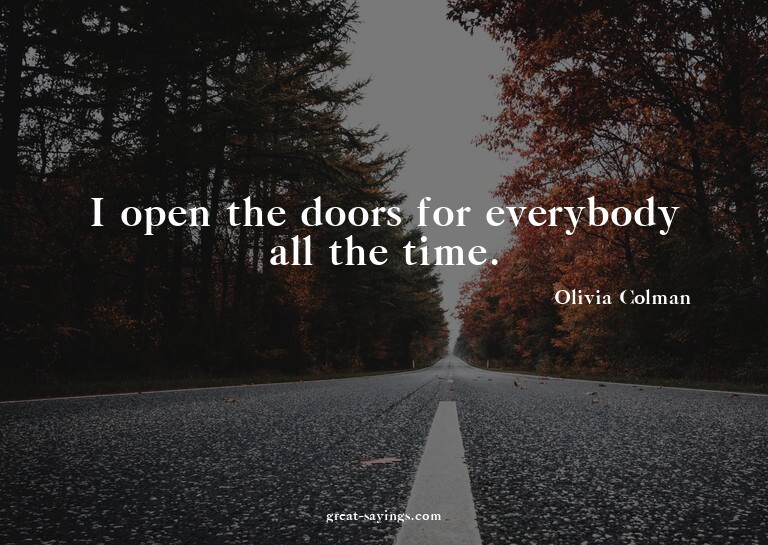 I open the doors for everybody all the time.

