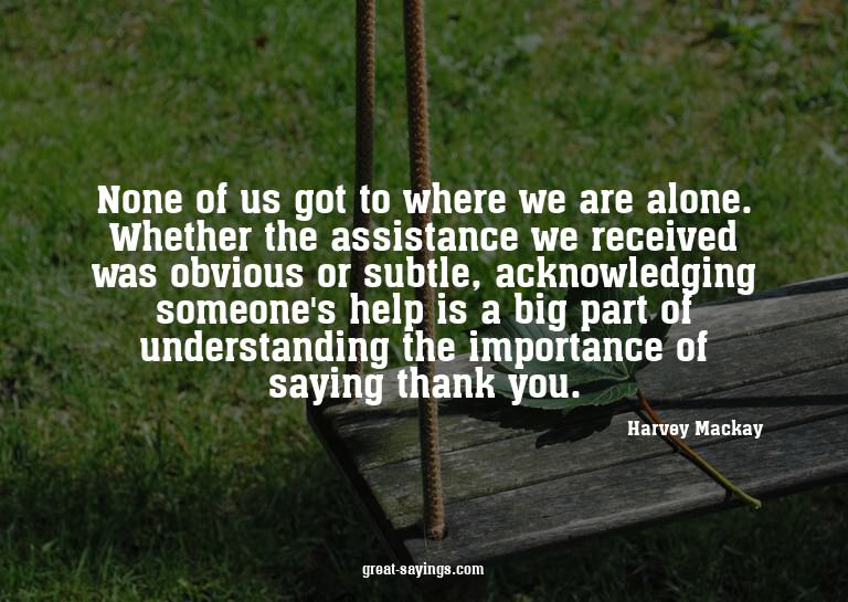 None of us got to where we are alone. Whether the assis
