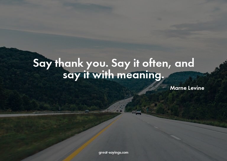 Say thank you. Say it often, and say it with meaning.

