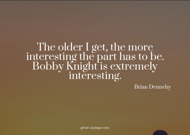 The older I get, the more interesting the part has to b