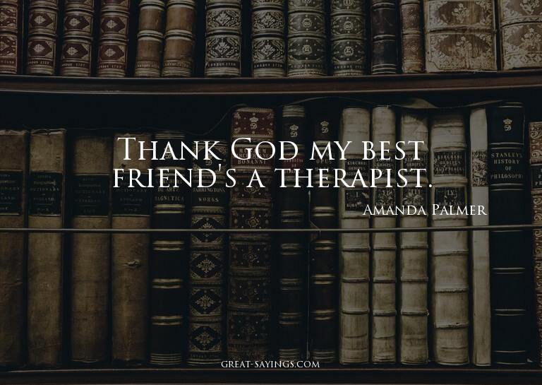 Thank God my best friend's a therapist.

