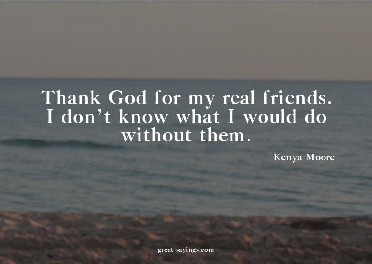 Thank God for my real friends. I don't know what I woul