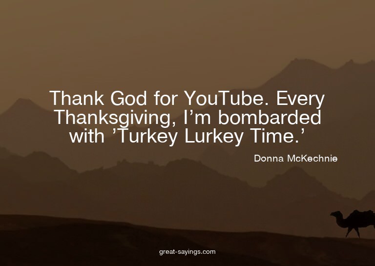 Thank God for YouTube. Every Thanksgiving, I'm bombarde