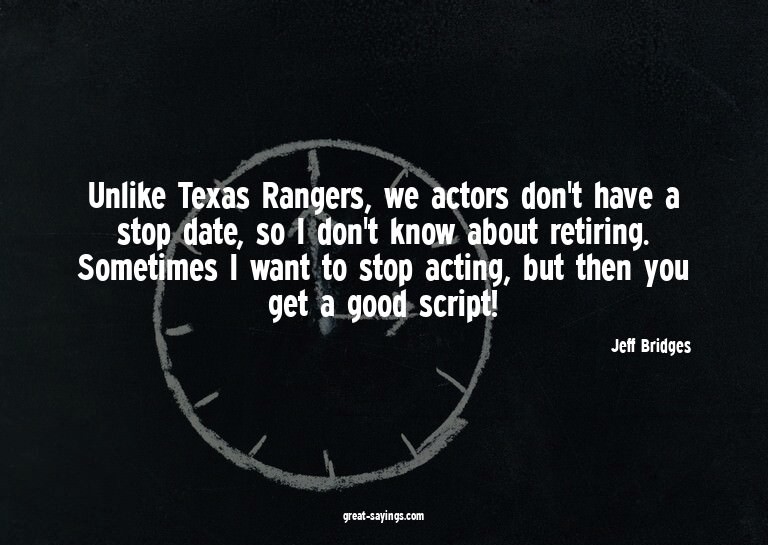 Unlike Texas Rangers, we actors don't have a stop date,
