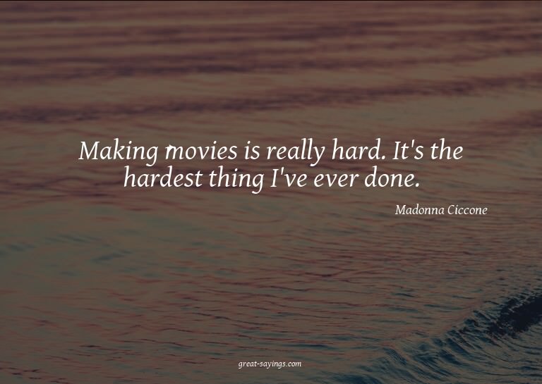 Making movies is really hard. It's the hardest thing I'
