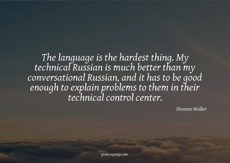 The language is the hardest thing. My technical Russian